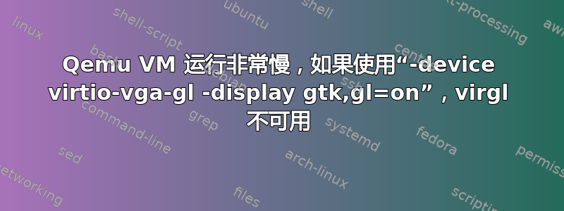 Qemu VM 运行非常慢，如果使用“-device virtio-vga-gl -display gtk,gl=on”，virgl 不可用