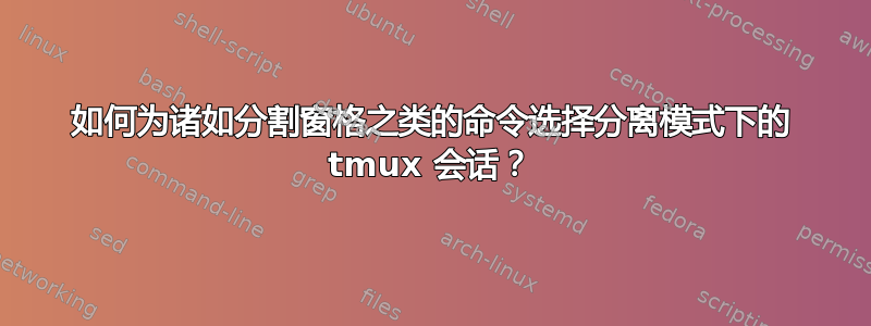 如何为诸如分割窗格之类的命令选择分离模式下的 tmux 会话？