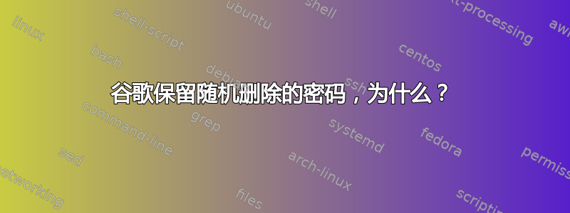 谷歌保留随机删除的密码，为什么？