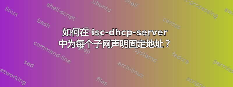 如何在 isc-dhcp-server 中为每个子网声明固定地址？