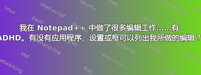 我在 Notepad++ 中做了很多编辑工作……有 ADHD。有没有应用程序、设置或框可以列出我所做的编辑？