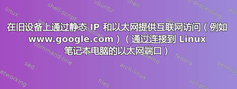 在旧设备上通过静态 IP 和以太网提供互联网访问（例如 www.google.com）（通过连接到 Linux 笔记本电脑的以太网端口）