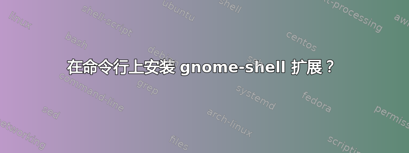 在命令行上安装 gnome-shell 扩展？