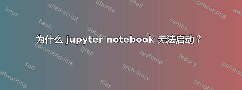 为什么 jupyter notebook 无法启动？