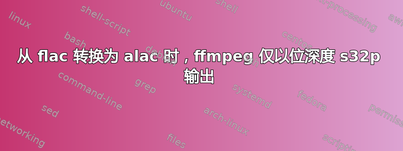 从 flac 转换为 alac 时，ffmpeg 仅以位深度 s32p 输出