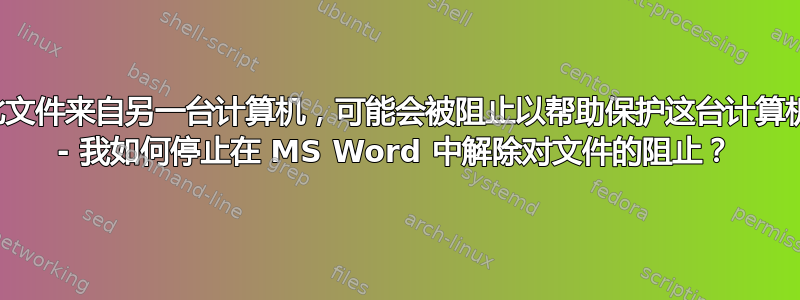 “此文件来自另一台计算机，可能会被阻止以帮助保护这台计算机” - 我如何停止在 MS Word 中解除对文件的阻止？