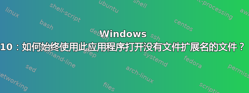 Windows 10：如何始终使用此应用程序打开没有文件扩展名的文件？