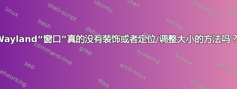 Wayland“窗口”真的没有装饰或者定位/调整大小的方法吗？