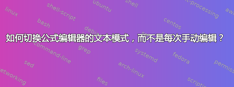 如何切换公式编辑器的文本模式，而不是每次手动编辑？