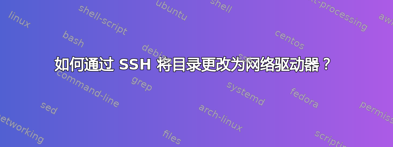 如何通过 SSH 将目录更改为网络驱动器？