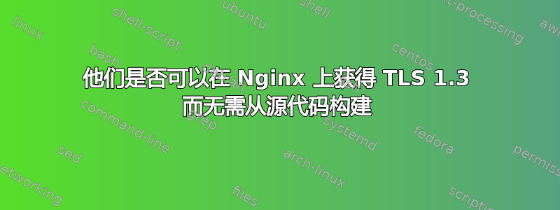 他们是否可以在 Nginx 上获得 TLS 1.3 而无需从源代码构建