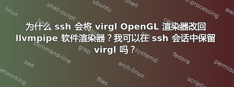 为什么 ssh 会将 virgl OpenGL 渲染器改回 llvmpipe 软件渲染器？我可以在 ssh 会话中保留 virgl 吗？