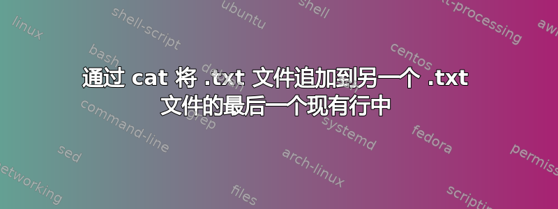 通过 cat 将 .txt 文件追加到另一个 .txt 文件的最后一个现有行中