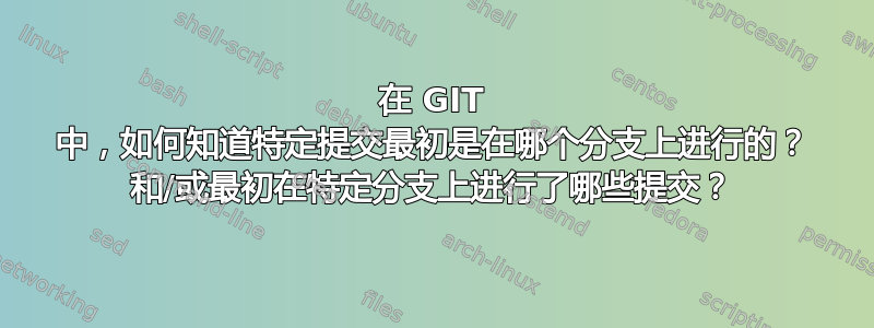 在 GIT 中，如何知道特定提交最初是在哪个分支上进行的？ 和/或最初在特定分支上进行了哪些提交？