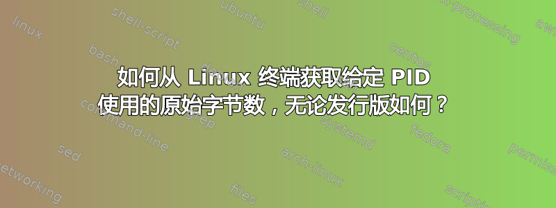 如何从 Linux 终端获取给定 PID 使用的原始字节数，无论发行版如何？