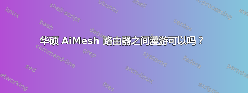 华硕 AiMesh 路由器之间漫游可以吗？