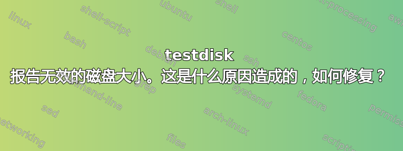 testdisk 报告无效的磁盘大小。这是什么原因造成的，如何修复？