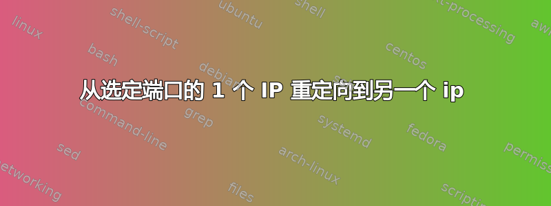 从选定端口的 1 个 IP 重定向到另一个 ip