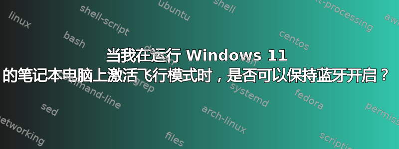 当我在运行 Windows 11 的笔记本电脑上激活飞行模式时，是否可以保持蓝牙开启？