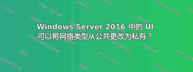 Windows Server 2016 中的 UI 可以将网络类型从公共更改为私有？