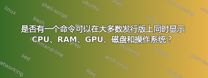 是否有一个命令可以在大多数发行版上同时显示 CPU、RAM、GPU、磁盘和操作系统？