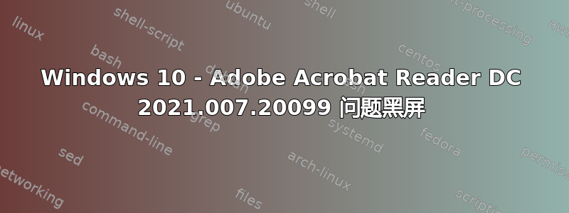 Windows 10 - Adob​​e Acrobat Reader DC 2021.007.20099 问题黑屏