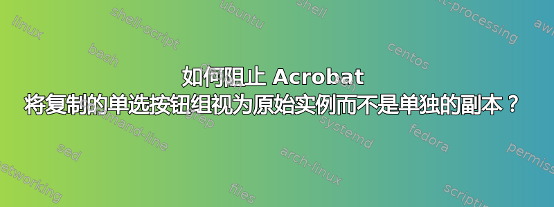 如何阻止 Acrobat 将复制的单选按钮组视为原始实例而不是单独的副本？