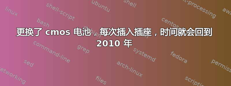 更换了 cmos 电池，每次插入插座，时间就会回到 2010 年