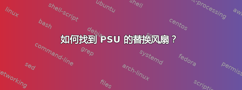 如何找到 PSU 的替换风扇？