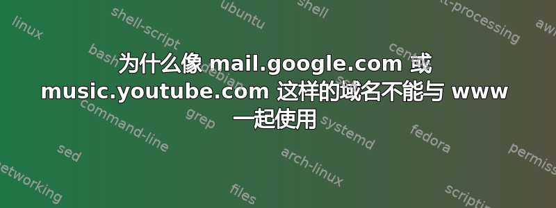 为什么像 mail.google.com 或 music.youtube.com 这样的域名不能与 www 一起使用