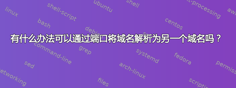 有什么办法可以通过端口将域名解析为另一个域名吗？