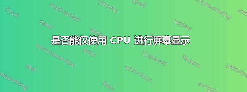 是否能仅使用 CPU 进行屏幕显示 