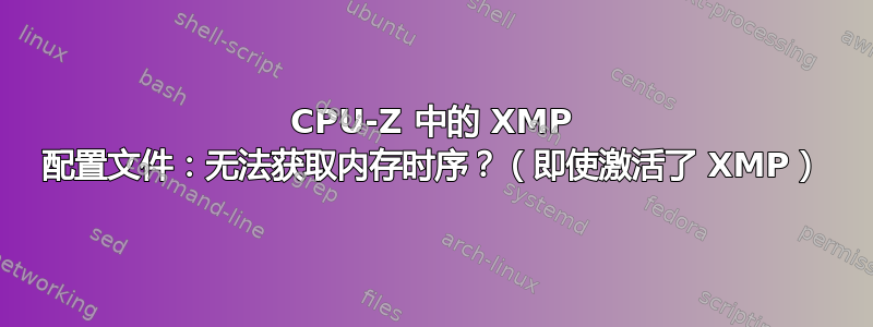 CPU-Z 中的 XMP 配置文件：无法获取内存时序？（即使激活了 XMP）