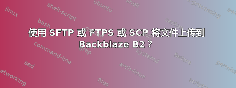 使用 SFTP 或 FTPS 或 SCP 将文件上传到 Backblaze B2？