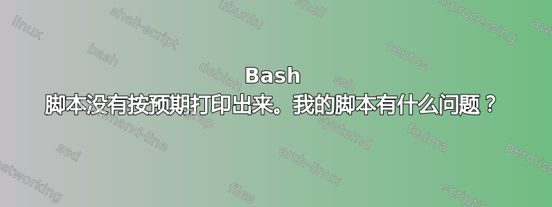 Bash 脚本没有按预期打印出来。我的脚本有什么问题？