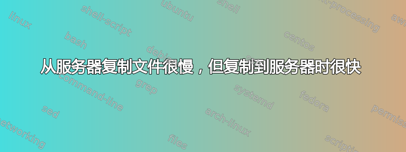 从服务器复制文件很慢，但复制到服务器时很快