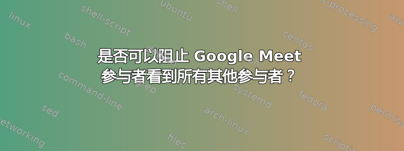 是否可以阻止 Google Meet 参与者看到所有其他参与者？