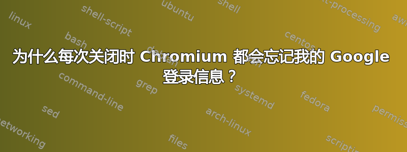 为什么每次关闭时 Chromium 都会忘记我的 Google 登录信息？