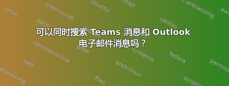 可以同时搜索 Teams 消息和 Outlook 电子邮件消息吗？