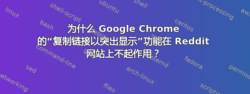 为什么 Google Chrome 的“复制链接以突出显示”功能在 Reddit 网站上不起作用？