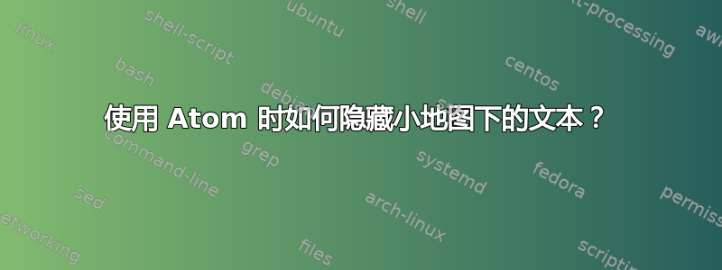 使用 Atom 时如何隐藏小地图下的文本？