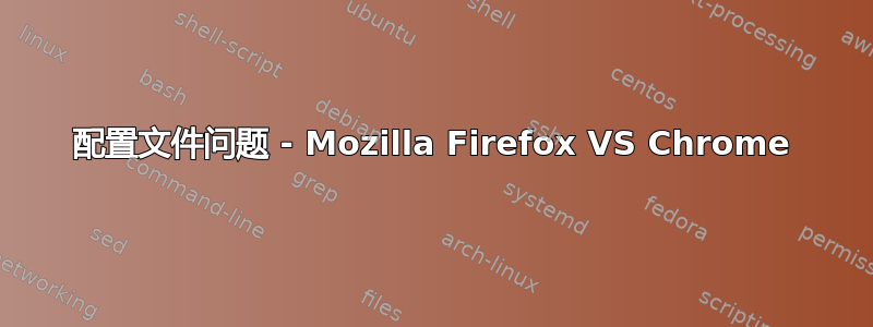 配置文件问题 - Mozilla Firefox VS Chrome