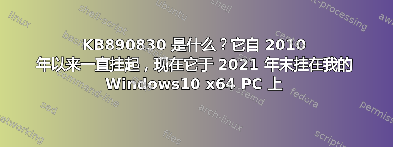 KB890830 是什么？它自 2010 年以来一直挂起，现在它于 2021 年末挂在我的 Windows10 x64 PC 上