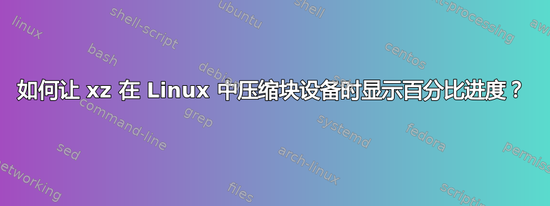 如何让 xz 在 Linux 中压缩块设备时显示百分比进度？