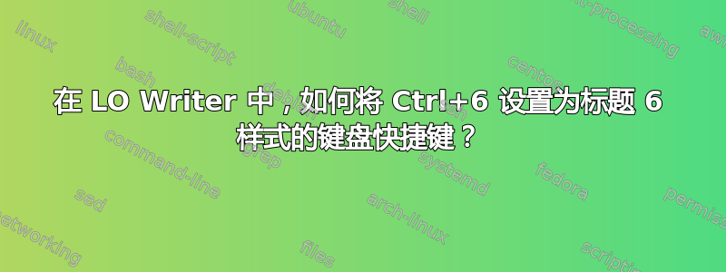 在 LO Writer 中，如何将 Ctrl+6 设置为标题 6 样式的键盘快捷键？