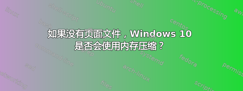 如果没有页面文件，Windows 10 是否会使用内存压缩？