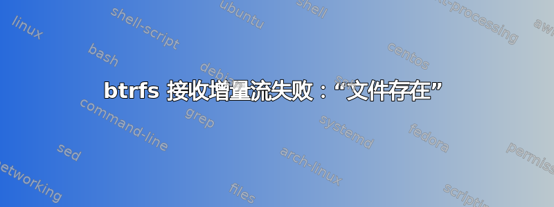 btrfs 接收增量流失败：“文件存在”