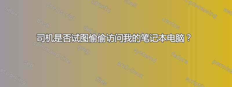 司机是否试图偷偷访问我的笔记本电脑？