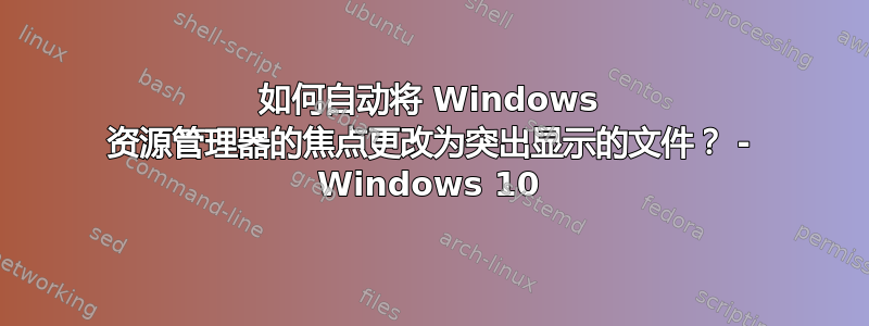 如何自动将 Windows 资源管理器的焦点更改为突出显示的文件？ - Windows 10