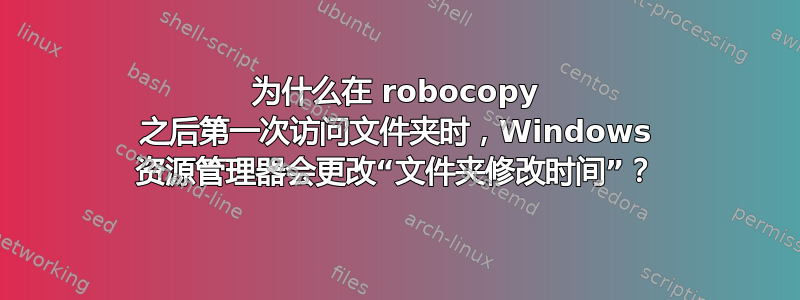 为什么在 robocopy 之后第一次访问文件夹时，Windows 资源管理器会更改“文件夹修改时间”？